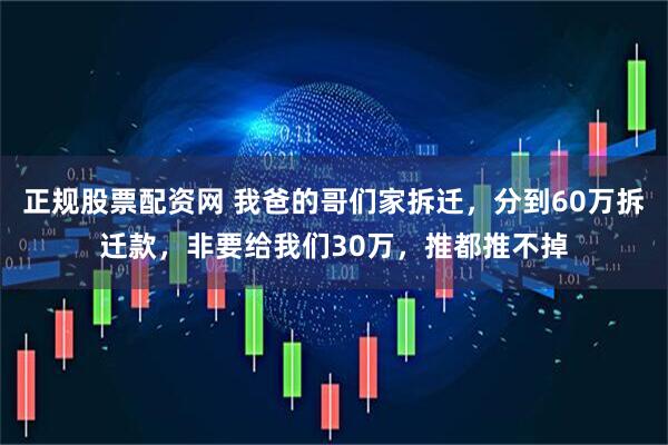 正规股票配资网 我爸的哥们家拆迁，分到60万拆迁款，非要给我们30万，推都推不掉