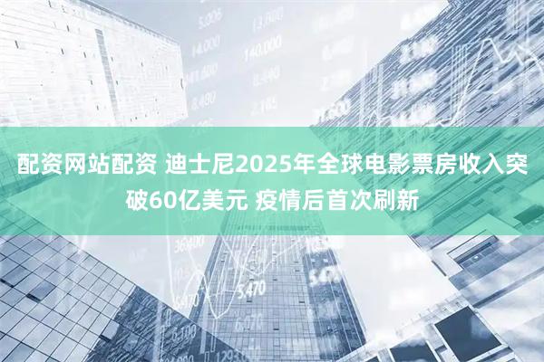 配资网站配资 迪士尼2025年全球电影票房收入突破60亿美元 疫情后首次刷新