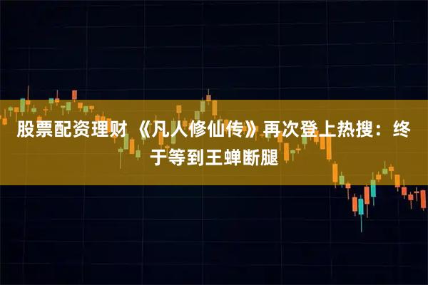 股票配资理财 《凡人修仙传》再次登上热搜：终于等到王蝉断腿
