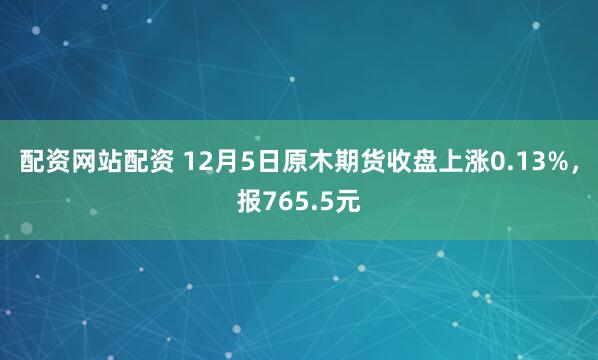 配资网站配资 12月5日原木期货收盘上涨0.13%，报765.5元