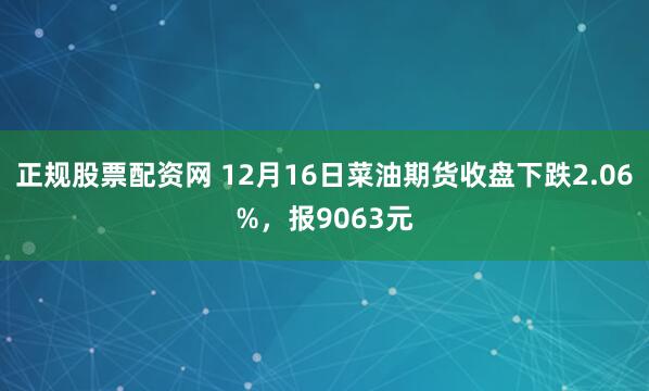 正规股票配资网 12月16日菜油期货收盘下跌2.06%，报9063元