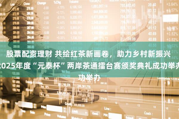 股票配资理财 共绘红茶新画卷，助力乡村新振兴 2025年度“元泰杯”两岸茶通擂台赛颁奖典礼成功举办