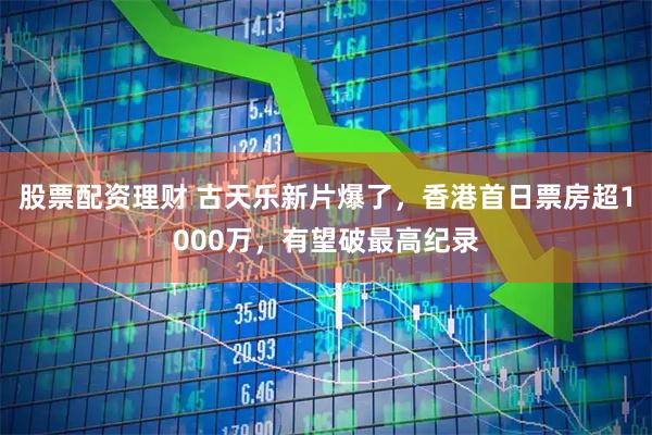 股票配资理财 古天乐新片爆了，香港首日票房超1000万，有望破最高纪录