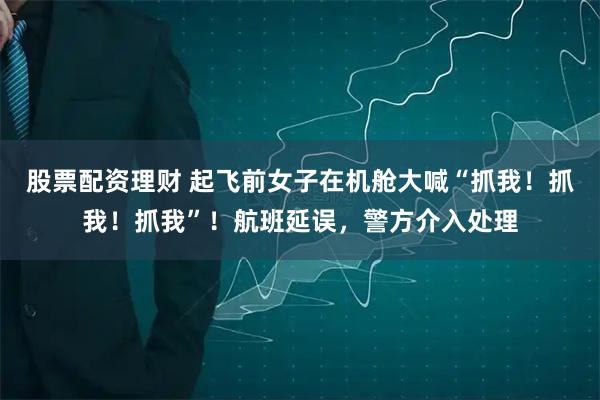 股票配资理财 起飞前女子在机舱大喊“抓我！抓我！抓我”！航班延误，警方介入处理