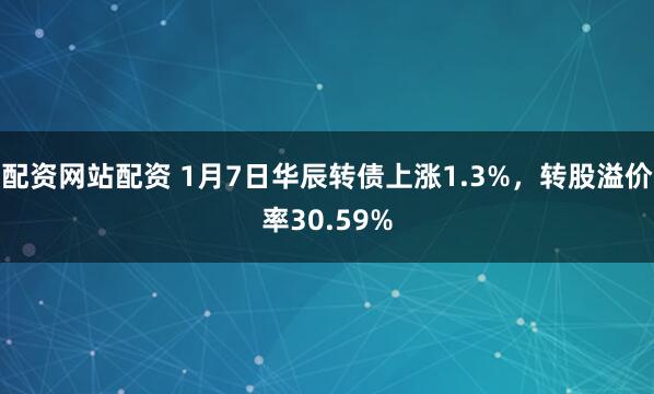 配资网站配资 1月7日华辰转债上涨1.3%，转股溢价率30.59%