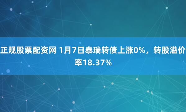 正规股票配资网 1月7日泰瑞转债上涨0%，转股溢价率18.37%