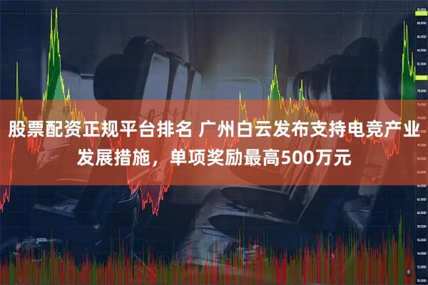 股票配资正规平台排名 广州白云发布支持电竞产业发展措施，单项奖励最高500万元