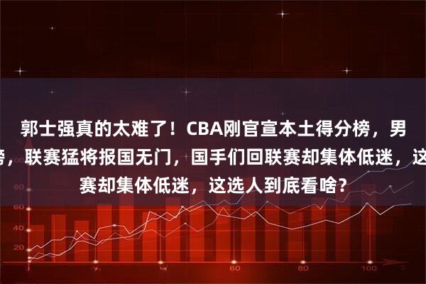 郭士强真的太难了！CBA刚官宣本土得分榜，男篮仅胡金秋上榜，联赛猛将报国无门，国手们回联赛却集体低迷，这选人到底看啥？