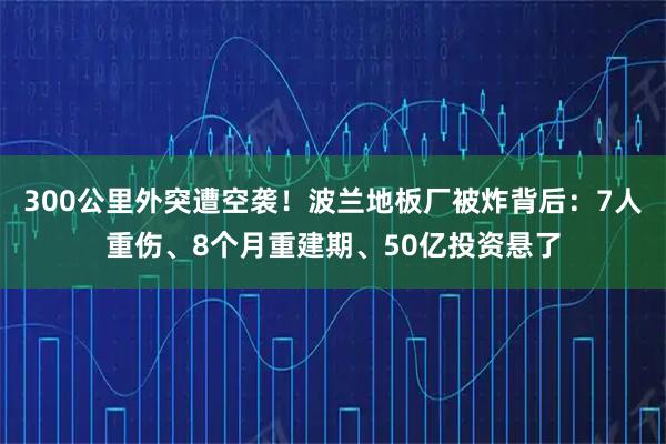300公里外突遭空袭！波兰地板厂被炸背后：7人重伤、8个月重建期、50亿投资悬了