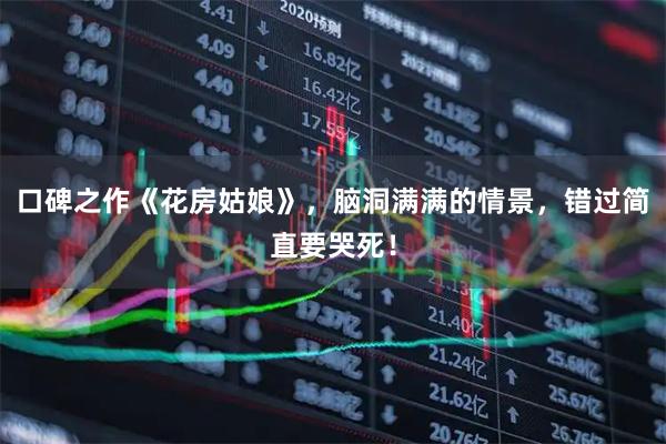 口碑之作《花房姑娘》，脑洞满满的情景，错过简直要哭死！