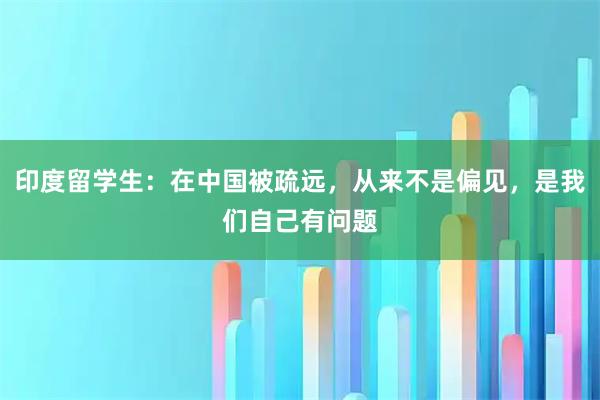 印度留学生:在中国被疏远,从来不是偏见,是我们自己有问题