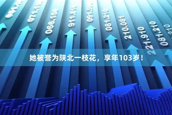 她被誉为陕北一枝花,享年103岁!