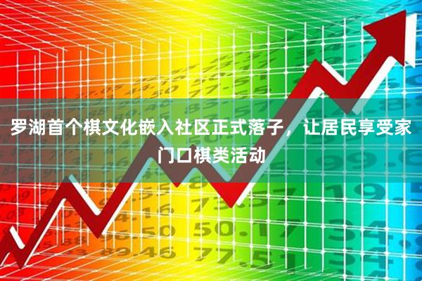 罗湖首个棋文化嵌入社区正式落子，让居民享受家门口棋类活动