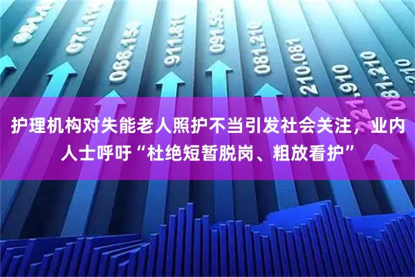 护理机构对失能老人照护不当引发社会关注，业内人士呼吁“杜绝短暂脱岗、粗放看护”