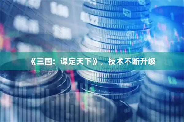 《三国：谋定天下》，技术不断升级