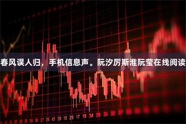 春风误人归，手机信息声。阮汐厉斯淮阮莹在线阅读