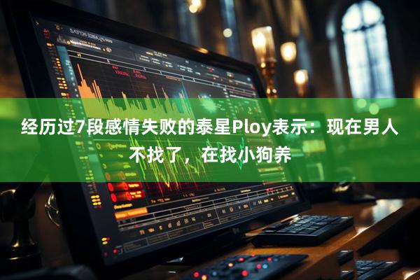 经历过7段感情失败的泰星Ploy表示：现在男人不找了，在找小狗养