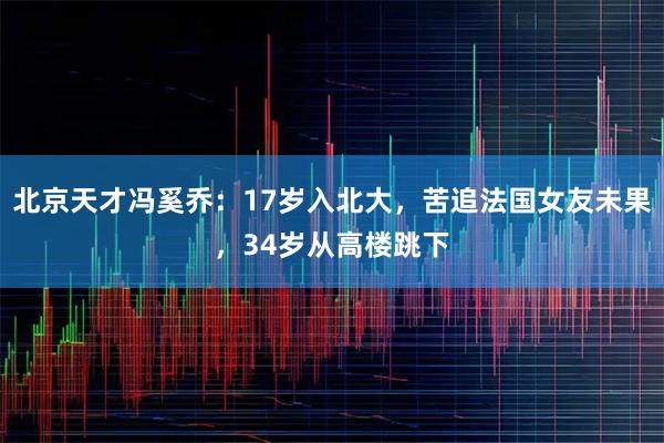 北京天才冯奚乔：17岁入北大，苦追法国女友未果，34岁从高楼跳下