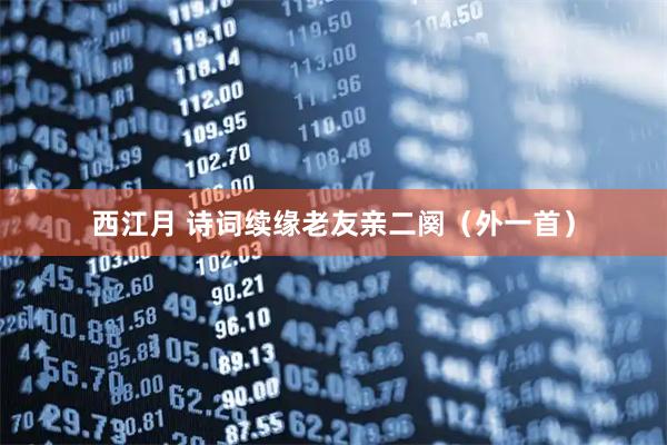 西江月 诗词续缘老友亲二阕（外一首）