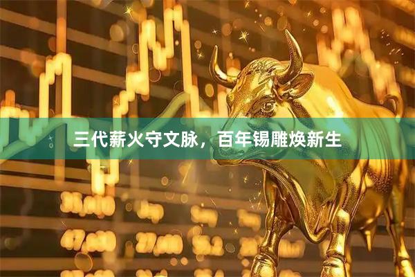 三代薪火守文脉，百年锡雕焕新生