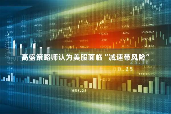 高盛策略师认为美股面临“减速带风险”