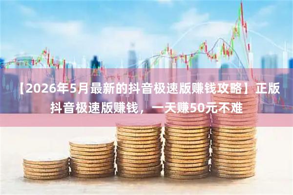 【2026年5月最新的抖音极速版赚钱攻略】正版抖音极速版赚钱,一天赚50元不难