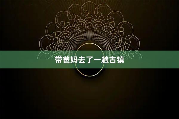 带爸妈去了一趟古镇