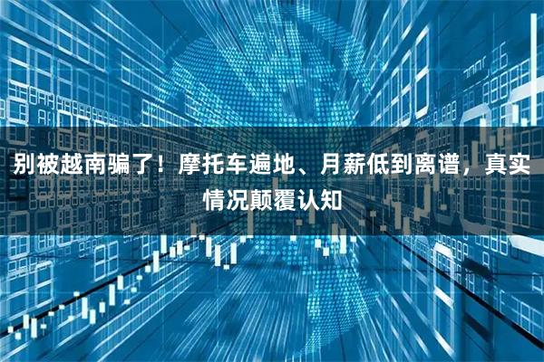 别被越南骗了！摩托车遍地、月薪低到离谱，真实情况颠覆认知