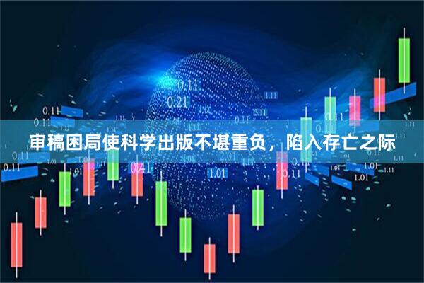 审稿困局使科学出版不堪重负，陷入存亡之际