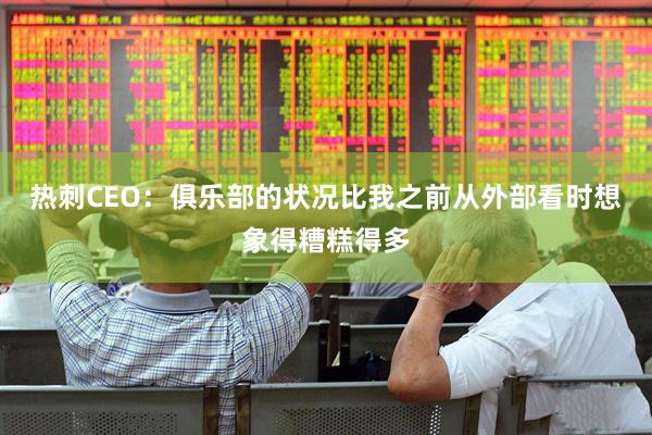 热刺CEO：俱乐部的状况比我之前从外部看时想象得糟糕得多