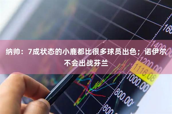 纳帅：7成状态的小鹿都比很多球员出色；诺伊尔不会出战芬兰