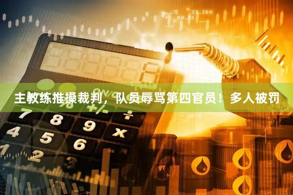 主教练推搡裁判,队员辱骂第四官员!多人被罚