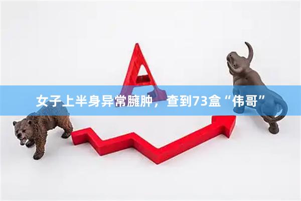 女子上半身异常臃肿，查到73盒“伟哥”