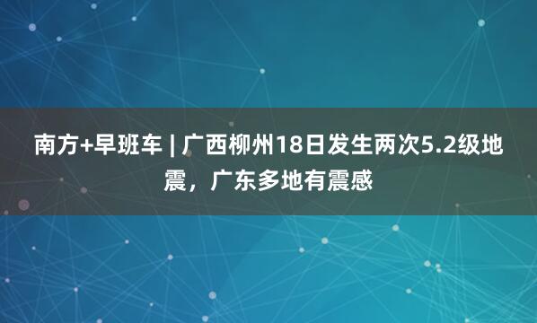 南方+早班车 | 广西柳州18日发生两次5.2级地震，广东多地有震感