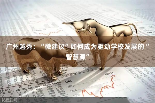 广州越秀：“微建议”如何成为驱动学校发展的“智慧源”