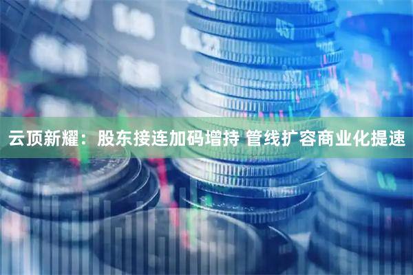 云顶新耀：股东接连加码增持 管线扩容商业化提速