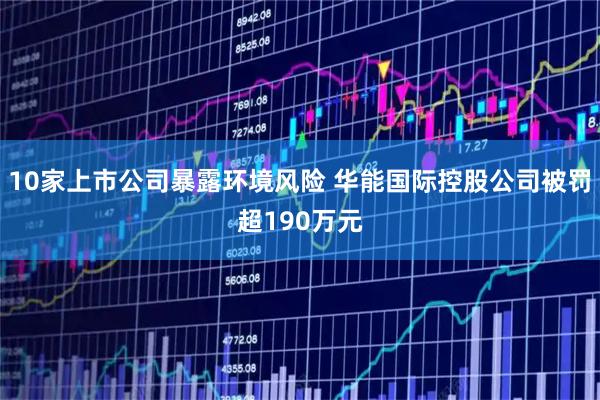 10家上市公司暴露环境风险 华能国际控股公司被罚超190万元