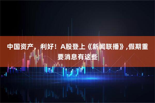 中国资产，利好！A股登上《新闻联播》,假期重要消息有这些