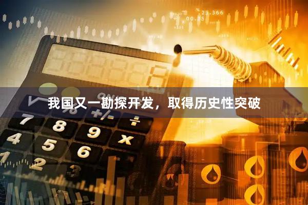 我国又一勘探开发,取得历史性突破