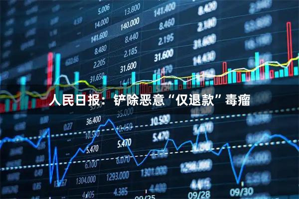 人民日报：铲除恶意“仅退款”毒瘤