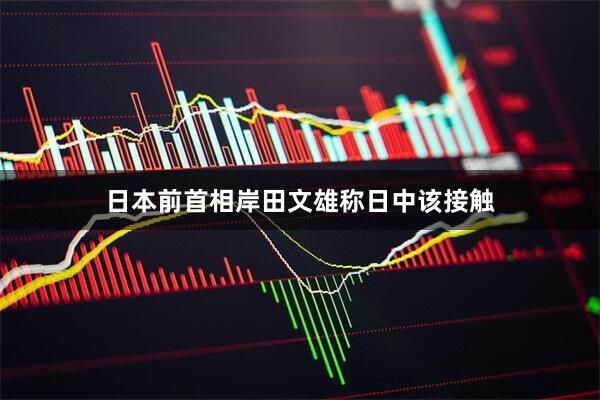 日本前首相岸田文雄称日中该接触