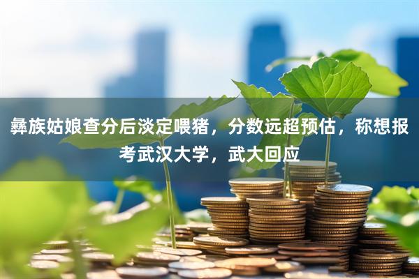 彝族姑娘查分后淡定喂猪，分数远超预估，称想报考武汉大学，武大回应
