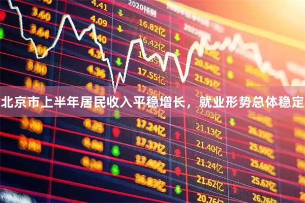 北京市上半年居民收入平稳增长，就业形势总体稳定