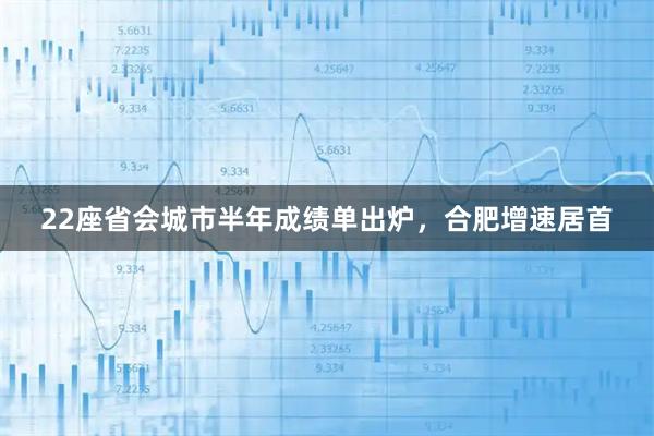 22座省会城市半年成绩单出炉，合肥增速居首