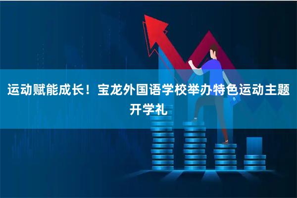 运动赋能成长！宝龙外国语学校举办特色运动主题开学礼