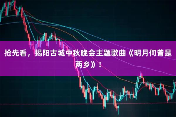 抢先看,揭阳古城中秋晚会主题歌曲《明月何曾是两乡》!