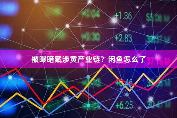 被曝暗藏涉黄产业链？闲鱼怎么了