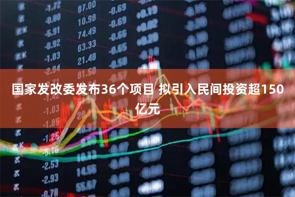 国家发改委发布36个项目 拟引入民间投资超150亿元
