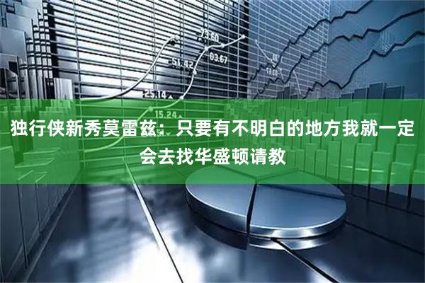 独行侠新秀莫雷兹：只要有不明白的地方我就一定会去找华盛顿请教